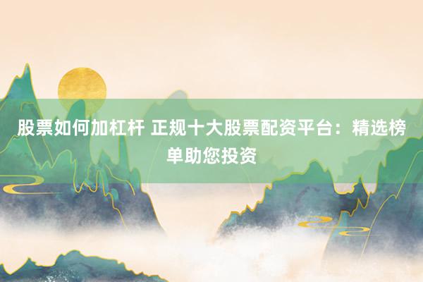 股票如何加杠杆 正规十大股票配资平台：精选榜单助您投资