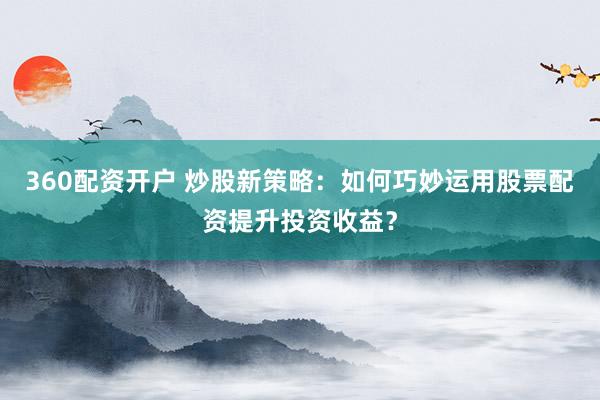 360配资开户 炒股新策略：如何巧妙运用股票配资提升投资收益？