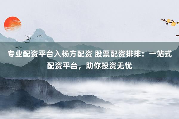 专业配资平台入杨方配资 股票配资排排：一站式配资平台，助你投资无忧