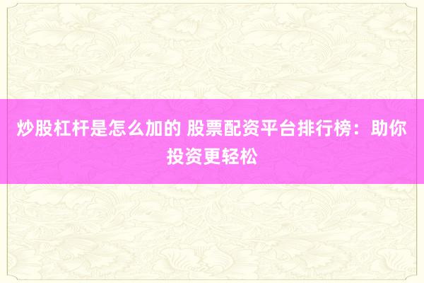 炒股杠杆是怎么加的 股票配资平台排行榜：助你投资更轻松