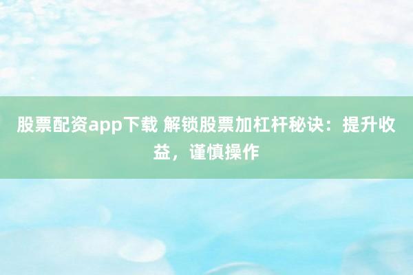 股票配资app下载 解锁股票加杠杆秘诀：提升收益，谨慎操作