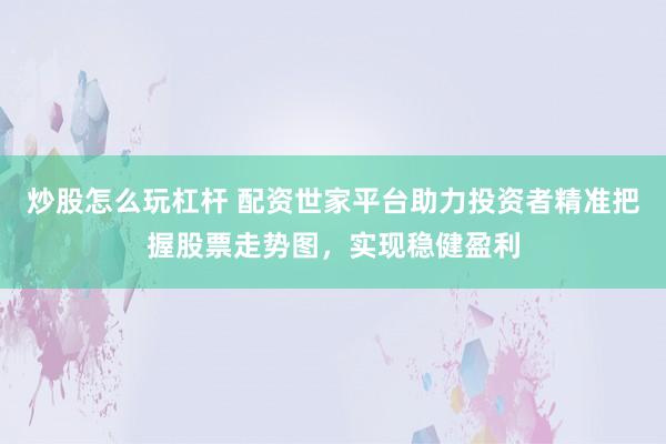 炒股怎么玩杠杆 配资世家平台助力投资者精准把握股票走势图，实现稳健盈利