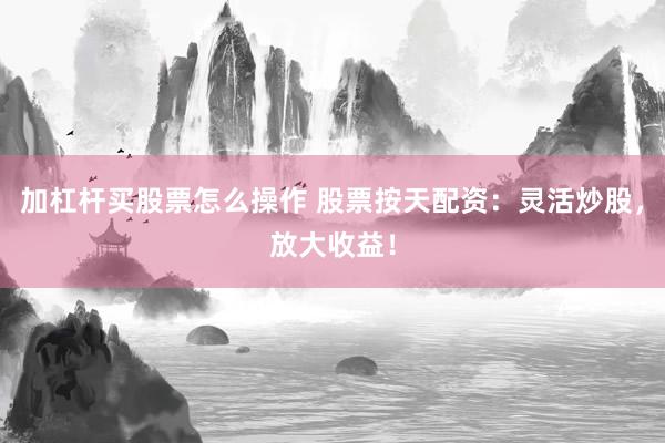 加杠杆买股票怎么操作 股票按天配资：灵活炒股，放大收益！