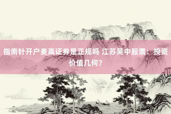 指南针开户麦高证券是正规吗 江苏吴中股票：投资价值几何？
