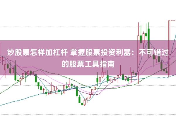 炒股票怎样加杠杆 掌握股票投资利器：不可错过的股票工具指南