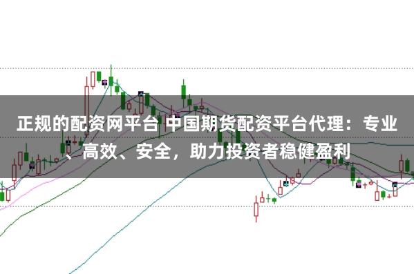 正规的配资网平台 中国期货配资平台代理：专业、高效、安全，助力投资者稳健盈利
