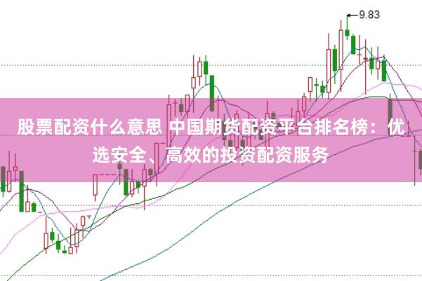 股票配资什么意思 中国期货配资平台排名榜：优选安全、高效的投资配资服务