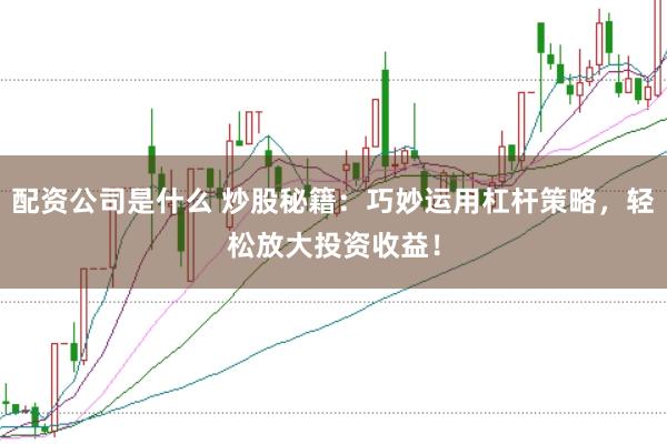 配资公司是什么 炒股秘籍：巧妙运用杠杆策略，轻松放大投资收益！