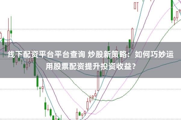 线下配资平台平台查询 炒股新策略：如何巧妙运用股票配资提升投资收益？