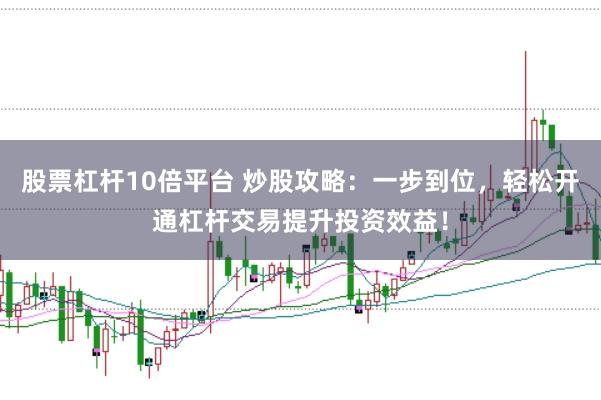 股票杠杆10倍平台 炒股攻略：一步到位，轻松开通杠杆交易提升投资效益！