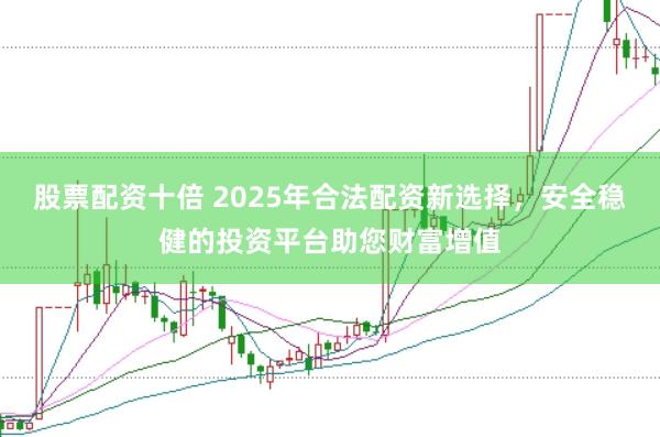股票配资十倍 2025年合法配资新选择，安全稳健的投资平台助您财富增值