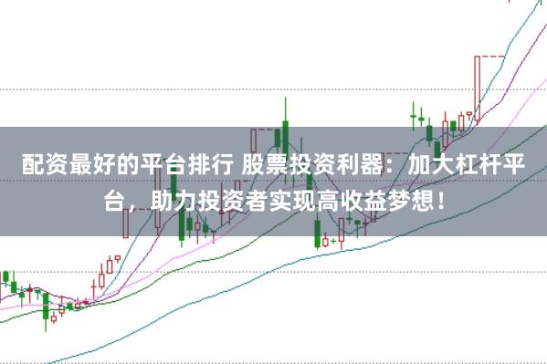 配资最好的平台排行 股票投资利器：加大杠杆平台，助力投资者实现高收益梦想！