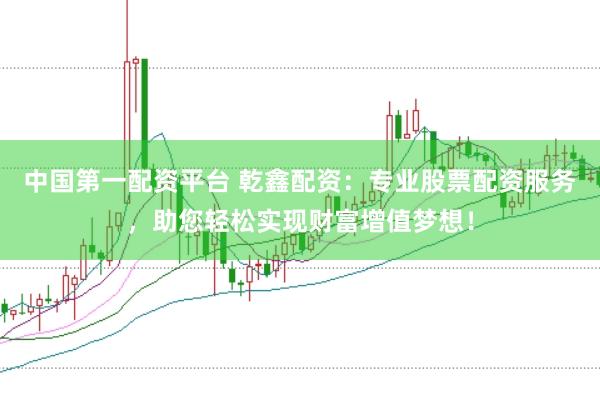 中国第一配资平台 乾鑫配资：专业股票配资服务，助您轻松实现财富增值梦想！