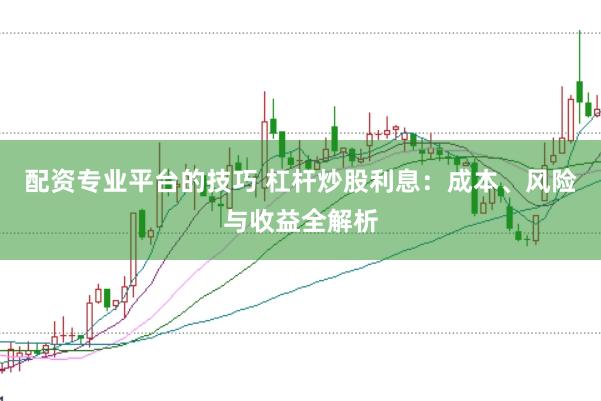 配资专业平台的技巧 杠杆炒股利息：成本、风险与收益全解析