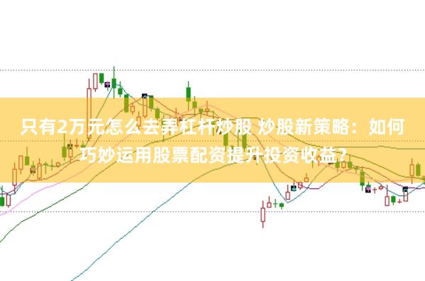 只有2万元怎么去弄杠杆炒股 炒股新策略：如何巧妙运用股票配资提升投资收益？