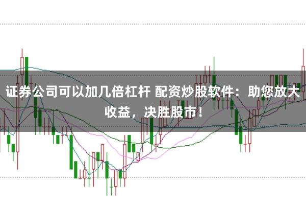 证券公司可以加几倍杠杆 配资炒股软件：助您放大收益，决胜股市！