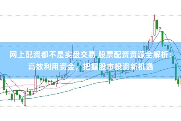 网上配资都不是实盘交易 股票配资资源全解析：高效利用资金，把握股市投资新机遇