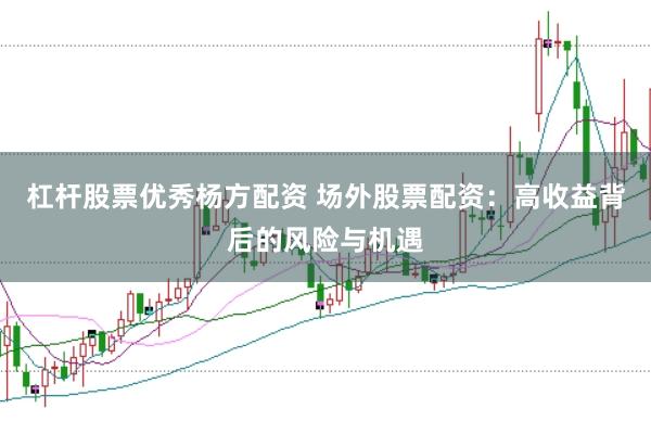 杠杆股票优秀杨方配资 场外股票配资：高收益背后的风险与机遇