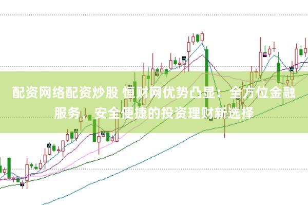 配资网络配资炒股 恒财网优势凸显：全方位金融服务，安全便捷的投资理财新选择