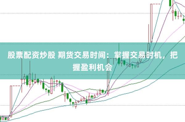 股票配资炒股 期货交易时间：掌握交易时机，把握盈利机会