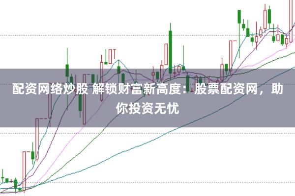 配资网络炒股 解锁财富新高度：股票配资网，助你投资无忧