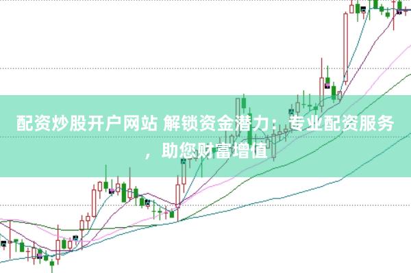 配资炒股开户网站 解锁资金潜力：专业配资服务，助您财富增值