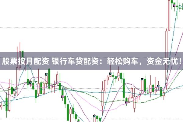 股票按月配资 银行车贷配资：轻松购车，资金无忧！
