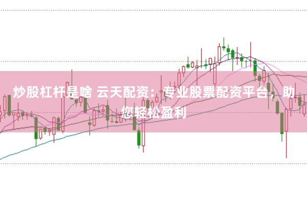 炒股杠杆是啥 云天配资：专业股票配资平台，助您轻松盈利