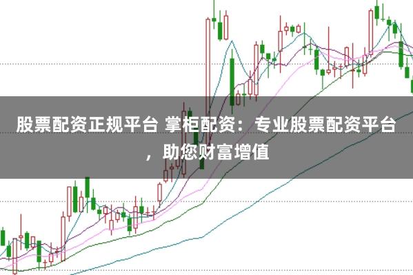 股票配资正规平台 掌柜配资：专业股票配资平台，助您财富增值