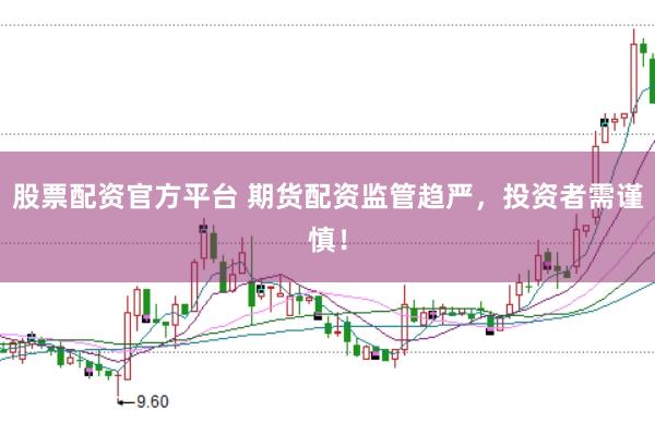 股票配资官方平台 期货配资监管趋严，投资者需谨慎！