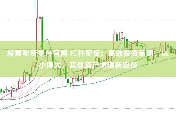 股票配资平台官网 杠杆配资：高效投资策略，以小博大，实现资产增值新路径