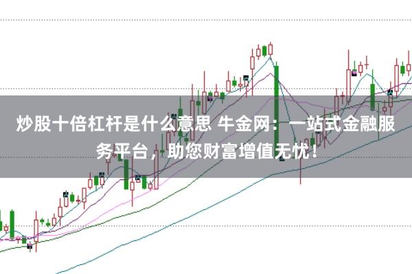 炒股十倍杠杆是什么意思 牛金网：一站式金融服务平台，助您财富增值无忧！