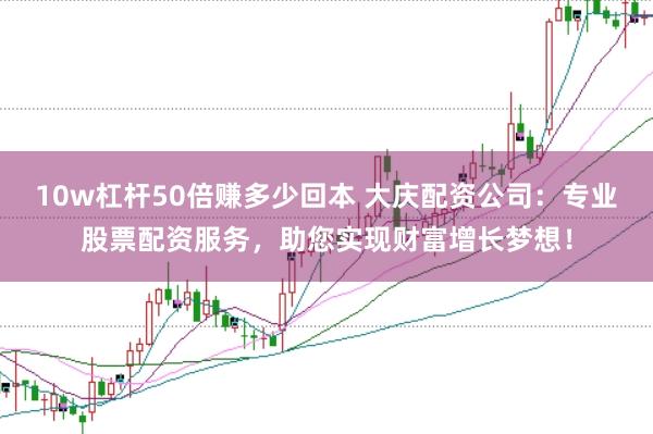 10w杠杆50倍赚多少回本 大庆配资公司：专业股票配资服务，助您实现财富增长梦想！