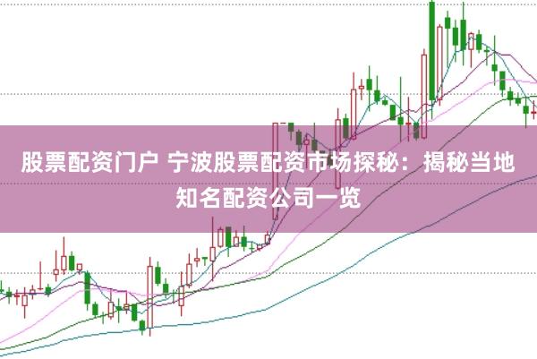 股票配资门户 宁波股票配资市场探秘：揭秘当地知名配资公司一览