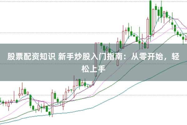 股票配资知识 新手炒股入门指南：从零开始，轻松上手