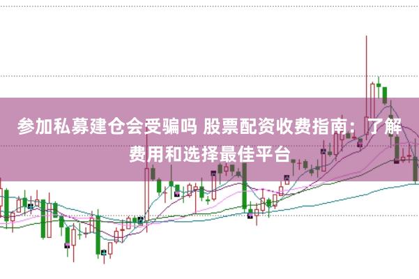 参加私募建仓会受骗吗 股票配资收费指南：了解费用和选择最佳平台