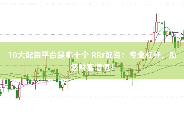 10大配资平台是哪十个 RRr配资：专业杠杆，助您财富增值！