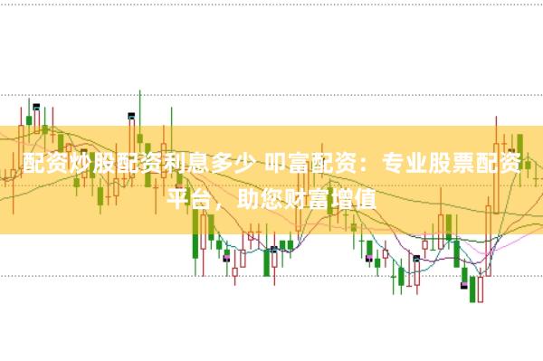 配资炒股配资利息多少 叩富配资：专业股票配资平台，助您财富增值