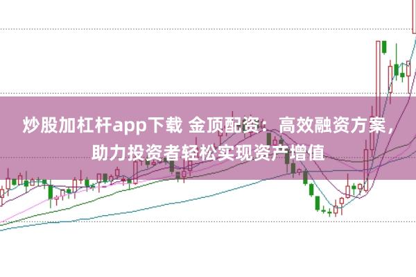 炒股加杠杆app下载 金顶配资：高效融资方案，助力投资者轻松实现资产增值