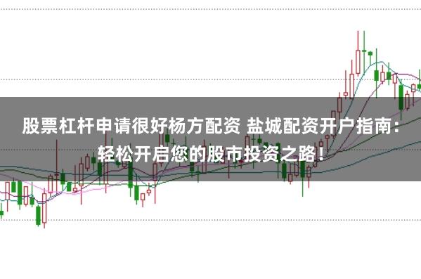 股票杠杆申请很好杨方配资 盐城配资开户指南：轻松开启您的股市投资之路！