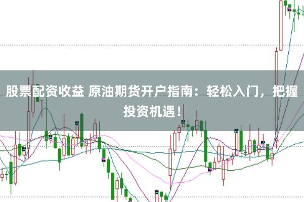 股票配资收益 原油期货开户指南：轻松入门，把握投资机遇！