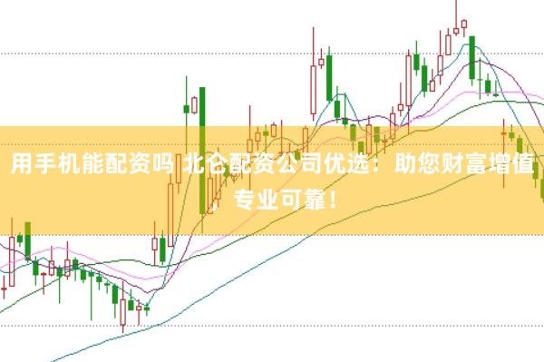 用手机能配资吗 北仑配资公司优选：助您财富增值，专业可靠！