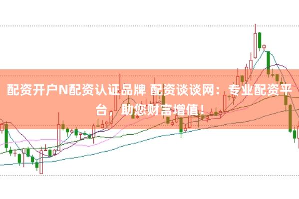 配资开户N配资认证品牌 配资谈谈网：专业配资平台，助您财富增值！