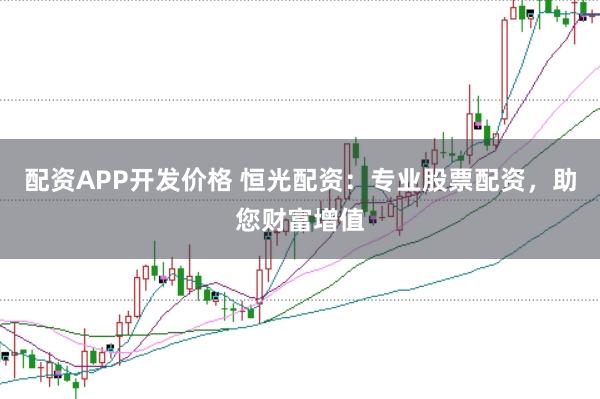 配资APP开发价格 恒光配资：专业股票配资，助您财富增值