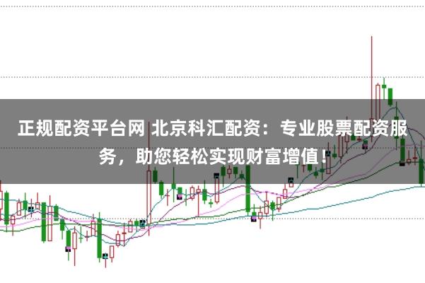 正规配资平台网 北京科汇配资：专业股票配资服务，助您轻松实现财富增值！