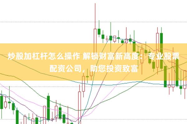 炒股加杠杆怎么操作 解锁财富新高度：专业股票配资公司，助您投资致富