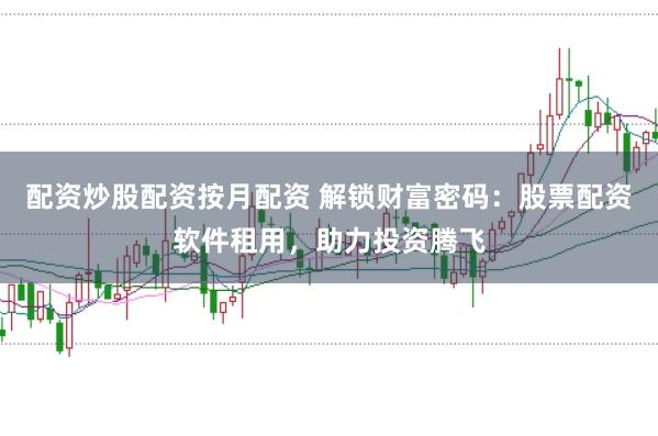 配资炒股配资按月配资 解锁财富密码：股票配资软件租用，助力投资腾飞
