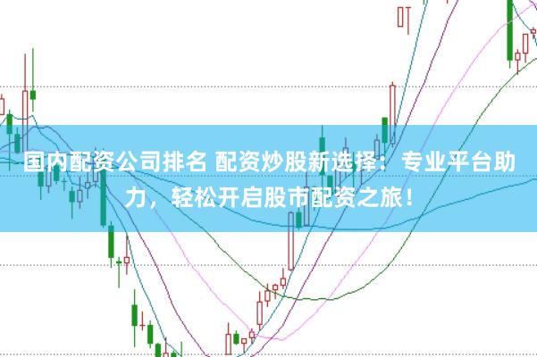 国内配资公司排名 配资炒股新选择：专业平台助力，轻松开启股市配资之旅！