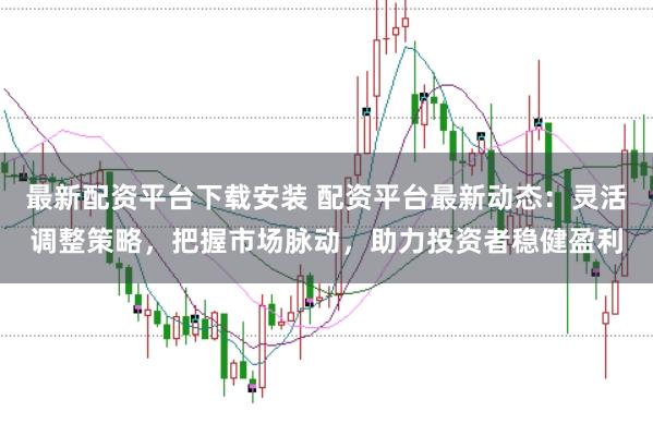 最新配资平台下载安装 配资平台最新动态：灵活调整策略，把握市场脉动，助力投资者稳健盈利