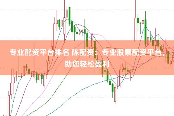 专业配资平台排名 陈配资：专业股票配资平台，助您轻松盈利